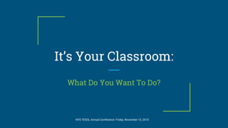 It’s Your Classroom:
What Do You Want To Do?
NYS TESOL Annual Conference- Friday, November 13, 2015
 
