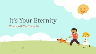 It’s Your Eternity
Where Will You Spend It?
 