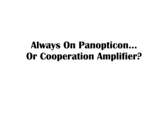 Always On Panopticon… Or Cooperation Amplifier? 