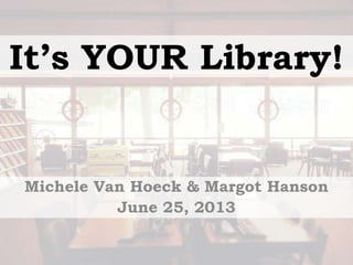 It’s YOUR Library!
Michele Van Hoeck & Margot Hanson
June 25, 2013
 