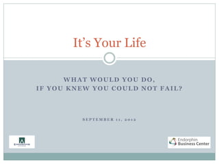 It’s Your Life

      WHAT WOULD YOU DO,
IF YOU KNEW YOU COULD NOT FAIL?



         SEPTEMBER 11, 2012
 
