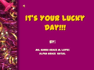 It’s Your Lucky
      Day!!!
           by:
  Ma. Hanna Grace M. Lopez
    Alpha Grace Natial
 