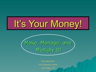It’s Your Money! Make, Manage, and Multiply It! Don Barkman The Business Center Oak Ridge, TN 