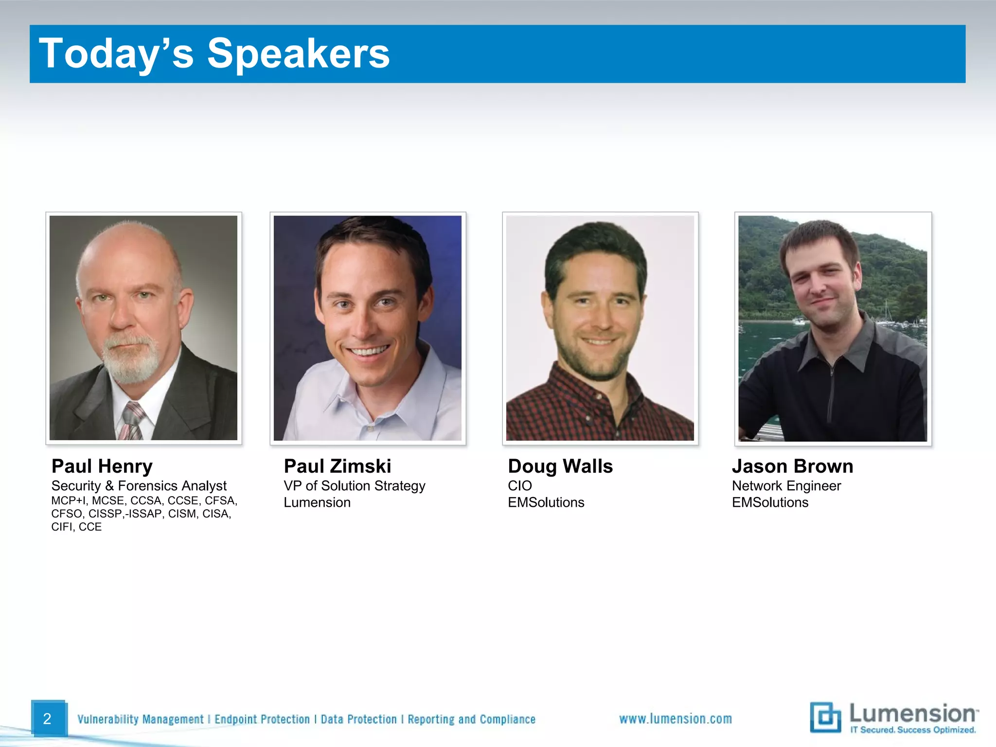 Today’s Speakers Paul Henry Security & Forensics Analyst MCP+I, MCSE, CCSA, CCSE, CFSA, CFSO, CISSP,-ISSAP, CISM, CISA, CIFI, CCE Paul Zimski VP of Solution Strategy Lumension Doug Walls CIO EMSolutions Jason Brown Network Engineer EMSolutions 