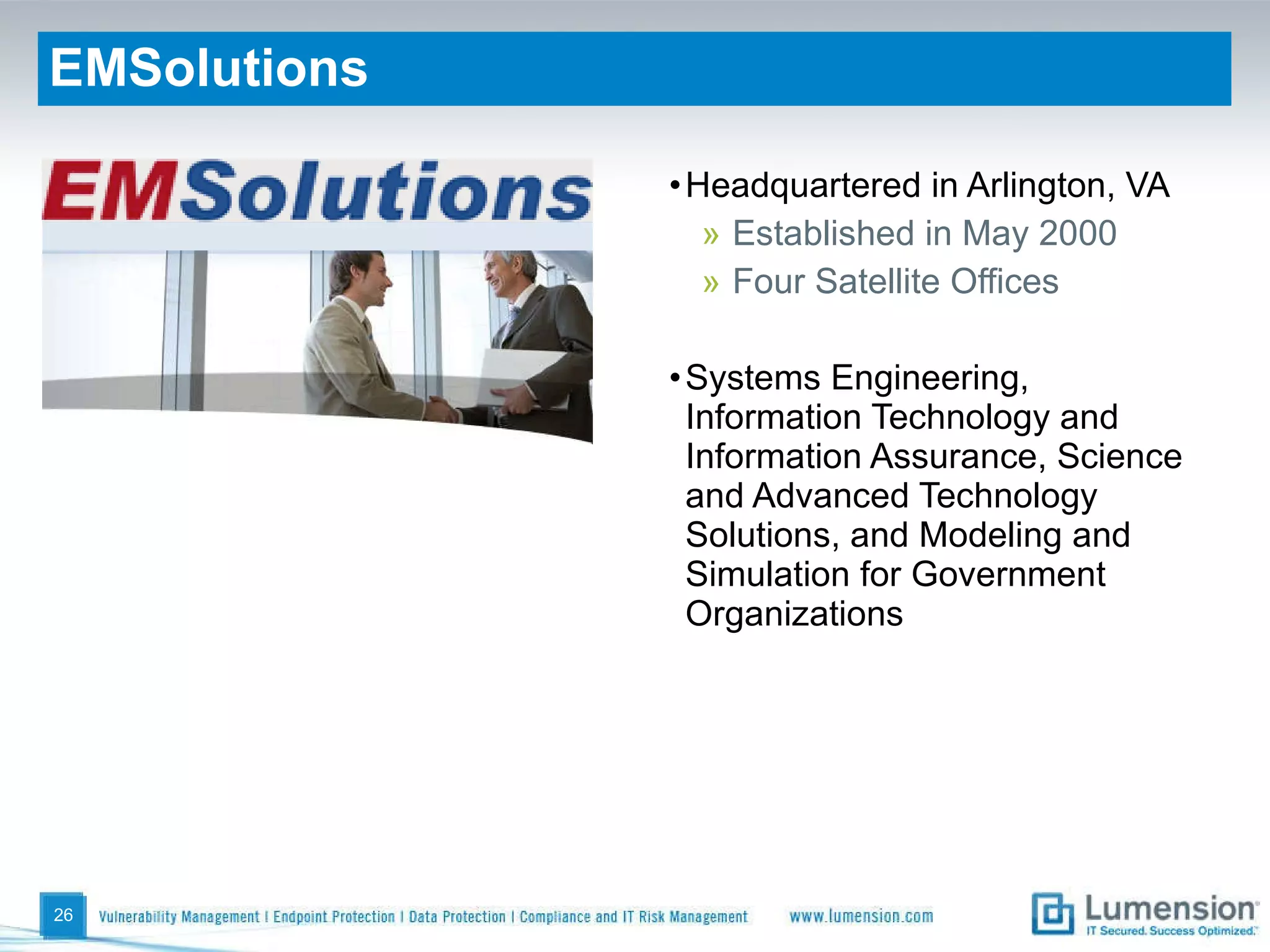 EMSolutions Headquartered in Arlington, VA Established in May 2000 Four Satellite Offices Systems Engineering, Information Technology and Information Assurance, Science and Advanced Technology Solutions, and Modeling and Simulation for Government Organizations 