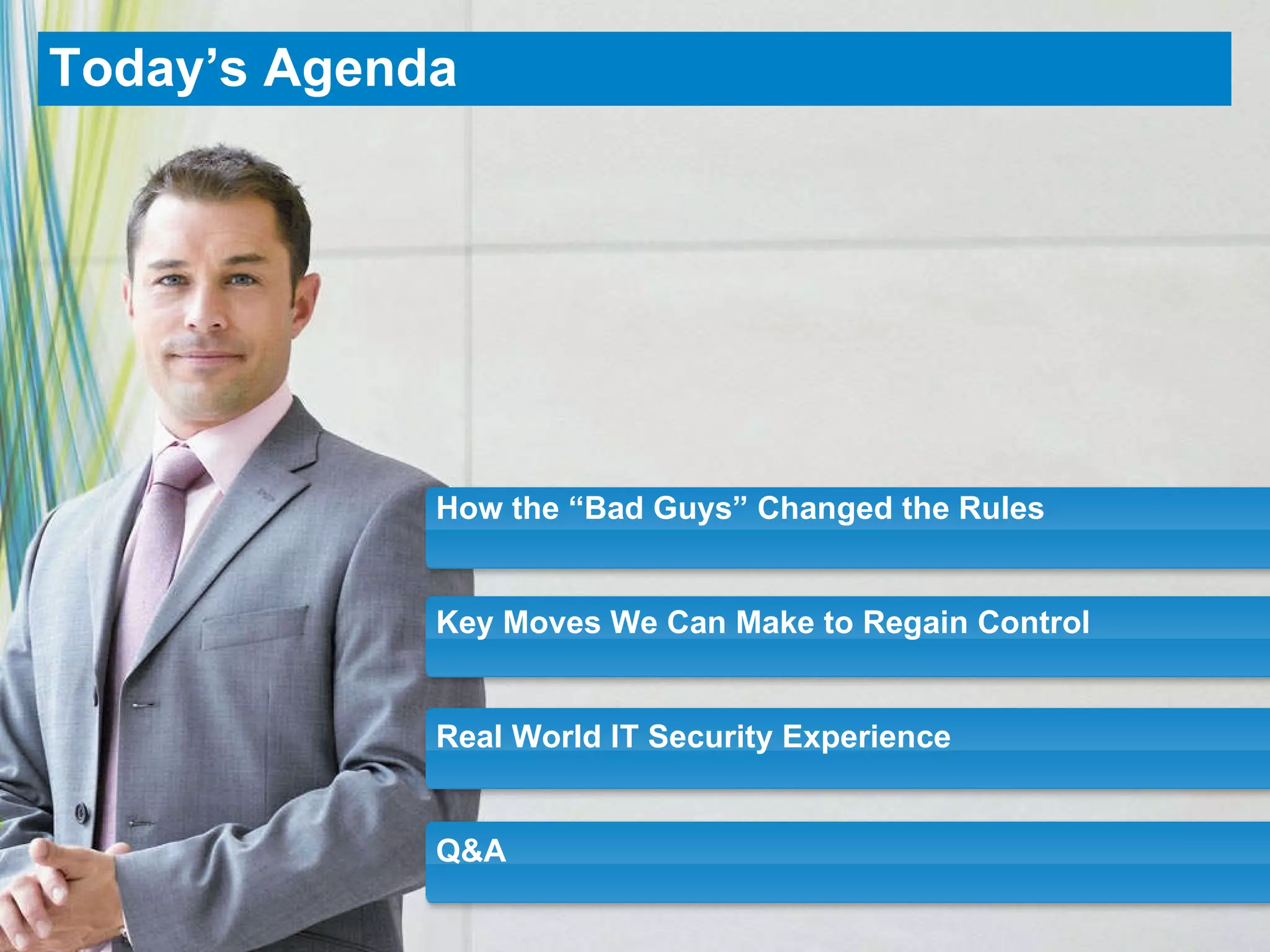 Today’s Agenda How the “Bad Guys” Changed the Rules Key Moves We Can Make to Regain Control Real World IT Security Experience Q&A 