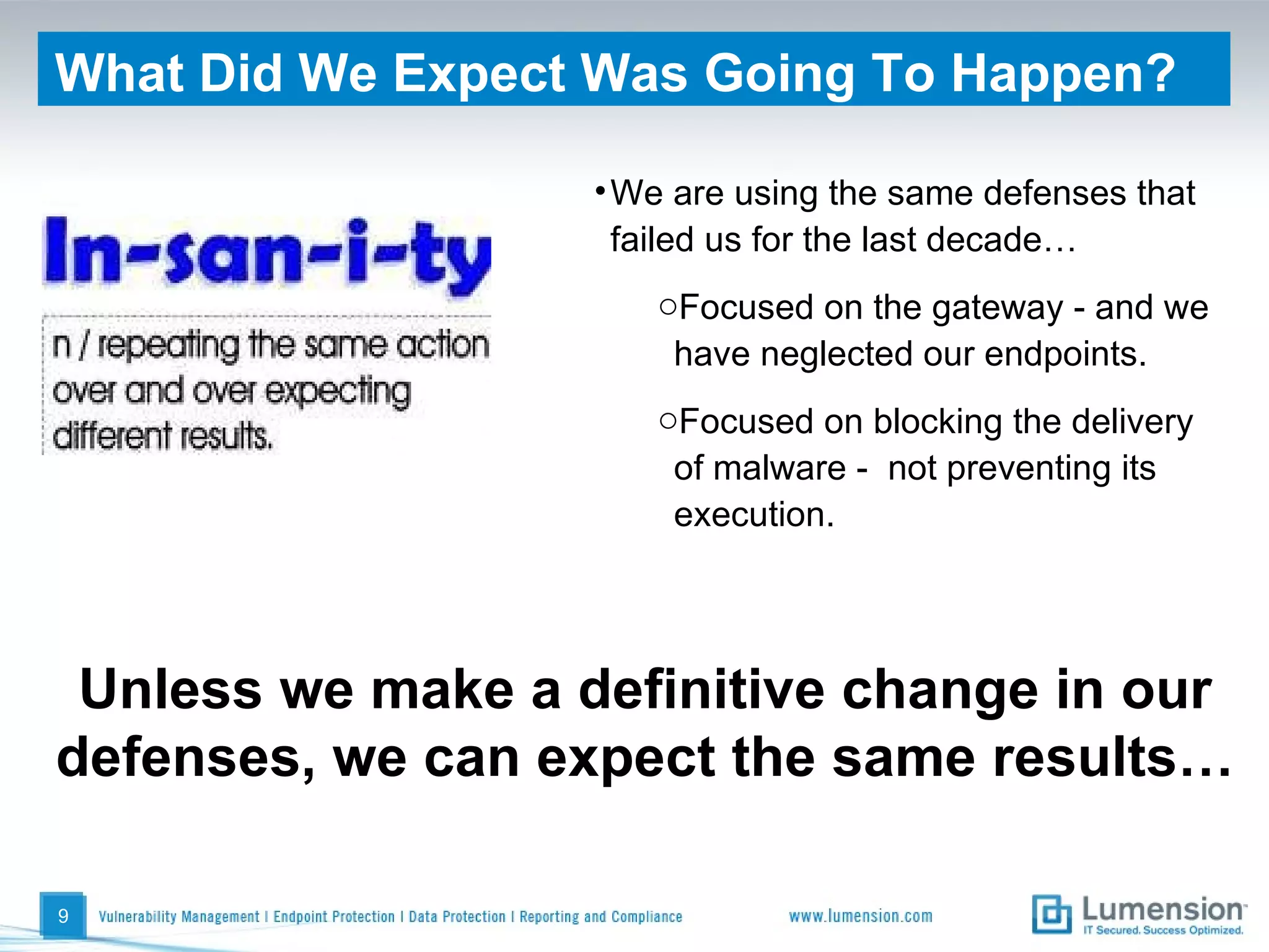 What Did We Expect Was Going To Happen? We are using the same defenses that failed us for the last decade… Focused on the gateway - and we have neglected our endpoints. Focused on blocking the delivery of malware -  not preventing its execution. Unless we make a definitive change in our defenses, we can expect the same results…  
