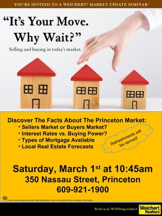 Discover The Facts About The Princeton Market:
• Sellers Market or Buyers Market?
• Interest Rates vs. Buying Power?
• Types of Mortgage Available
• Local Real Estate Forecasts

ill
ts w
en
shm rved!
fre
Re be se

Saturday, March 1st at 10:45am
350 Nassau Street, Princeton
609-921-1900
If your home is listed with another Real Estate Broker, this is not intended to be a solicitation of that listing

 