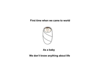 First time when we came to world As a baby We don’t know anything about life 