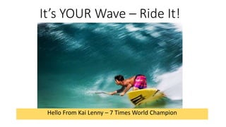 It’s YOUR Wave – Ride It!
Hello From Kai Lenny – 7 Times World Champion
 