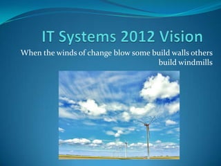 IT Systems 2012 Vision When the winds of change blow some build walls others build windmills 