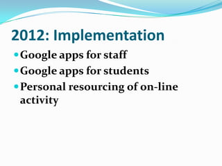 2012: ImplementationGoogle apps for staff Google apps for studentsPersonal resourcing of on-line activitySelf Provisioning