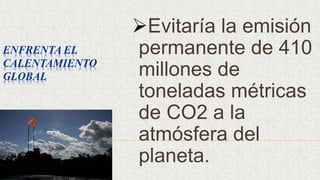 ENFRENTA EL
CALENTAMIENTO
GLOBAL
Evitaría la emisión
permanente de 410
millones de
toneladas métricas
de CO2 a la
atmósfera del
planeta.
 