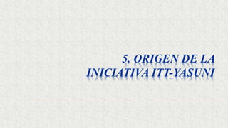 5. ORIGEN DE LA
INICIATIVA ITT-YASUNI
 