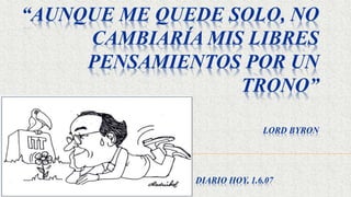 DIARIO HOY, 1.6.07
“AUNQUE ME QUEDE SOLO, NO
CAMBIARÍA MIS LIBRES
PENSAMIENTOS POR UN
TRONO”
LORD BYRON
 