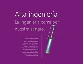 Alta ingeniería
La ingeniería corre por
nuestra sangre.
La Torre Eiffel es un estudio en
maravillas de la ingeniería. Sus patas
curvas le permiten soportar altas
presiones de viento. Los elevadores
ocultos en la patas se mueven en un
ángulo, y los diseñadores de ITT
crearon a amortiguadores poderosos y
personalizados que protegen esta
estructura única en su tipo y sus
pasajeros, al desacelerar al elevador
de modo que cada viaje sea tan
tranquilo como inolvidable.
 