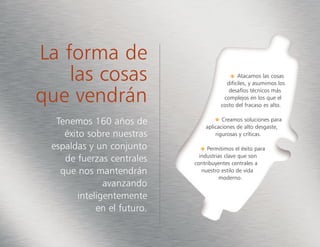 Atacamos las cosas
difíciles, y asumimos los
desafíos técnicos más
complejos en los que el
costo del fracaso es alto.
Creamos soluciones para
aplicaciones de alto desgaste,
rigurosas y críticas.
Permitimos el éxito para
industrias clave que son
contribuyentes centrales a
nuestro estilo de vida
moderno.
La forma de
las cosas
que vendrán
Tenemos 160 años de
éxito sobre nuestras
espaldas y un conjunto
de fuerzas centrales
que nos mantendrán
avanzando
inteligentemente
en el futuro.
 