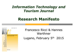 Information Technology and
Tourism Journal
Research Manifesto
Francesco Ricci & Hannes
Werthner
Lugano, February 5th 2015
 