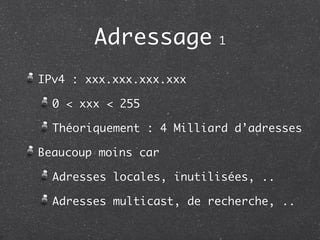 Adressage         1


IPv4 : xxx.xxx.xxx.xxx

  0 < xxx < 255

  Théoriquement : 4 Milliard d’adresses

Beaucoup moins car

  Adresses locales, inutilisées, ..

  Adresses multicast, de recherche, ..
 