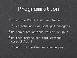 Programmation
Interface POSIX très similaire

  Les habitudes ne sont pas changées

De nouvelles options voient le jour

De très nombreuses applications
compatibles !

  Leur utilisation ne change pas
 