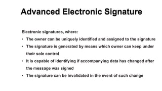 Advanced Electronic Signature
Electronic signatures, where:
• The owner can be uniquely identified and assigned to the sig...