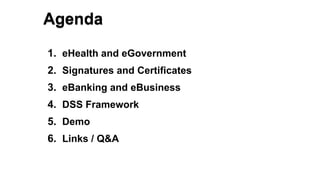Agenda
1. eHealth and eGovernment
2. Signatures and Certificates
3. eBanking and eBusiness
4. DSS Framework
5. Demo
6. Lin...
