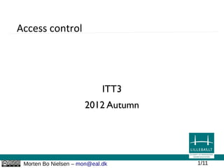 Access control




                             ITT3
                      2012 Autumn




 Morten Bo Nielsen – mon@eal.dk     1/11
 