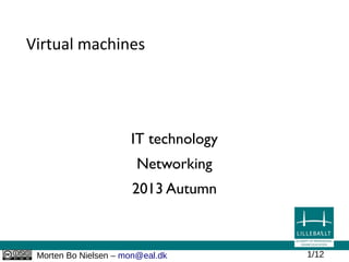 Morten Bo Nielsen – mon@eal.dk 1/12
Virtual machines
IT technology
Networking
2013 Autumn
 