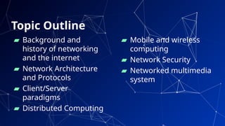 Topic Outline
▰ Background and
history of networking
and the internet
▰ Network Architecture
and Protocols
▰ Client/Server
paradigms
▰ Distributed Computing
▰ Mobile and wireless
computing
▰ Network Security
▰ Networked multimedia
system
2
 