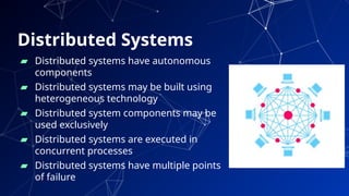 Distributed Systems
39
▰ Distributed systems have autonomous
components
▰ Distributed systems may be built using
heterogeneous technology
▰ Distributed system components may be
used exclusively
▰ Distributed systems are executed in
concurrent processes
▰ Distributed systems have multiple points
of failure
 
