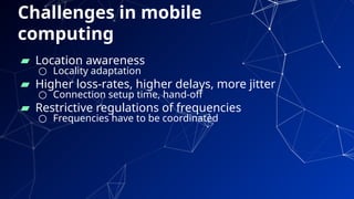 51
▰ Location awareness
○ Locality adaptation
▰ Higher loss-rates, higher delays, more jitter
○ Connection setup time, hand-off
▰ Restrictive regulations of frequencies
○ Frequencies have to be coordinated
Challenges in mobile
computing
 