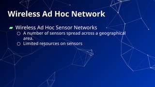 58
▰ Wireless Ad Hoc Sensor Networks
○ A number of sensors spread across a geographical
area.
○ Limited resources on sensors
Wireless Ad Hoc Network
 