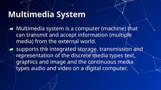 Multimedia System
▰ Multimedia system is a computer (machine) that
can transmit and accept information (multiple
media) from the external world.
▰ supports the integrated storage, transmission and
representation of the discrete media types text,
graphics and image and the continuous media
types audio and video on a digital computer.
69
 