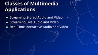 Classes of Multimedia
Applications
▰ Streaming Stored Audio and Video
▰ Streaming Live Audio and Video
▰ Real-Time Interactive Audio and Video
75
 