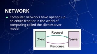 ▰ Computer networks have opened up
an entire frontier in the world of
computing called the client/server
model
9
NETWORK
 