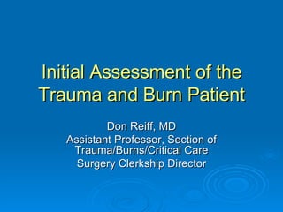 Initial Assessment of the Trauma and Burn Patient Don Reiff, MD Assistant Professor, Section of Trauma/Burns/Critical Care Surgery Clerkship Director 