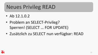 Neues Privileg READ
• Ab 12.1.0.2
• Problem an SELECT-Privileg?
Sperren! (SELECT … FOR UPDATE)
• Zusätzlich zu SELECT nun verfügbar: READ
17
 