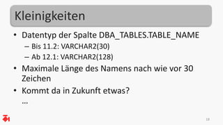 Kleinigkeiten
• Datentyp der Spalte DBA_TABLES.TABLE_NAME
– Bis 11.2: VARCHAR2(30)
– Ab 12.1: VARCHAR2(128)
• Maximale Länge des Namens nach wie vor 30
Zeichen
• Kommt da in Zukunft etwas?
…
18
 