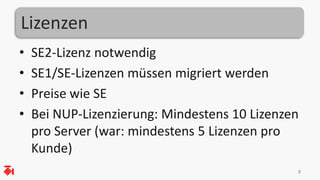 Lizenzen
• SE2-Lizenz notwendig
• SE1/SE-Lizenzen müssen migriert werden
• Preise wie SE
• Bei NUP-Lizenzierung: Mindestens 10 Lizenzen
pro Server (war: mindestens 5 Lizenzen pro
Kunde)
8
 