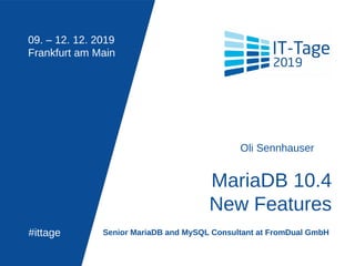 09. – 12. 12. 2019
Frankfurt am Main
#ittage
MariaDB 10.4
New Features
Oli Sennhauser
Senior MariaDB and MySQL Consultant at FromDual GmbH
 