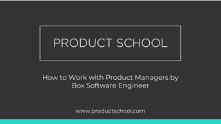 How to Work with Product Managers by
Box Software Engineer
www.productschool.com
 