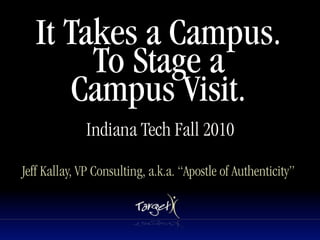 It Takes a Campus.
        To Stage a
       Campus Visit.
              Indiana Tech Fall 2010

Jeff Kallay, VP Consulting, a.k.a. “Apostle of Authenticity”
 