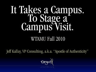 It Takes a Campus.
        To Stage a
       Campus Visit.
                 WTAMU Fall 2010

Jeff Kallay, VP Consulting, a.k.a. “Apostle of Authenticity”
 
