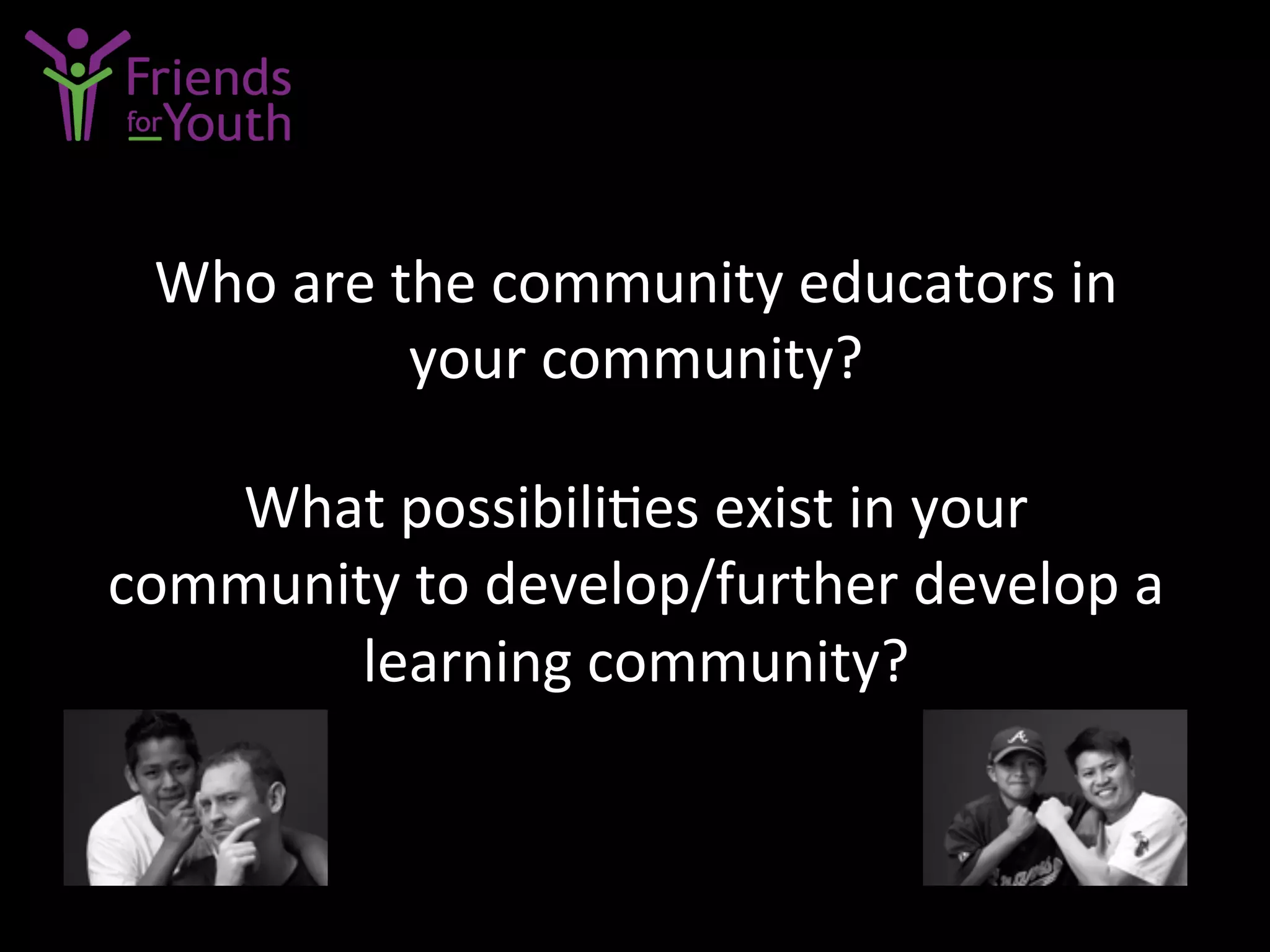 Who	
  are	
  the	
  community	
  educators	
  in	
  
your	
  community?	
  
	
  
What	
  possibili7es	
  exist	
  in	
  your	
  
community	
  to	
  develop/further	
  develop	
  a	
  
learning	
  community?	
  
 