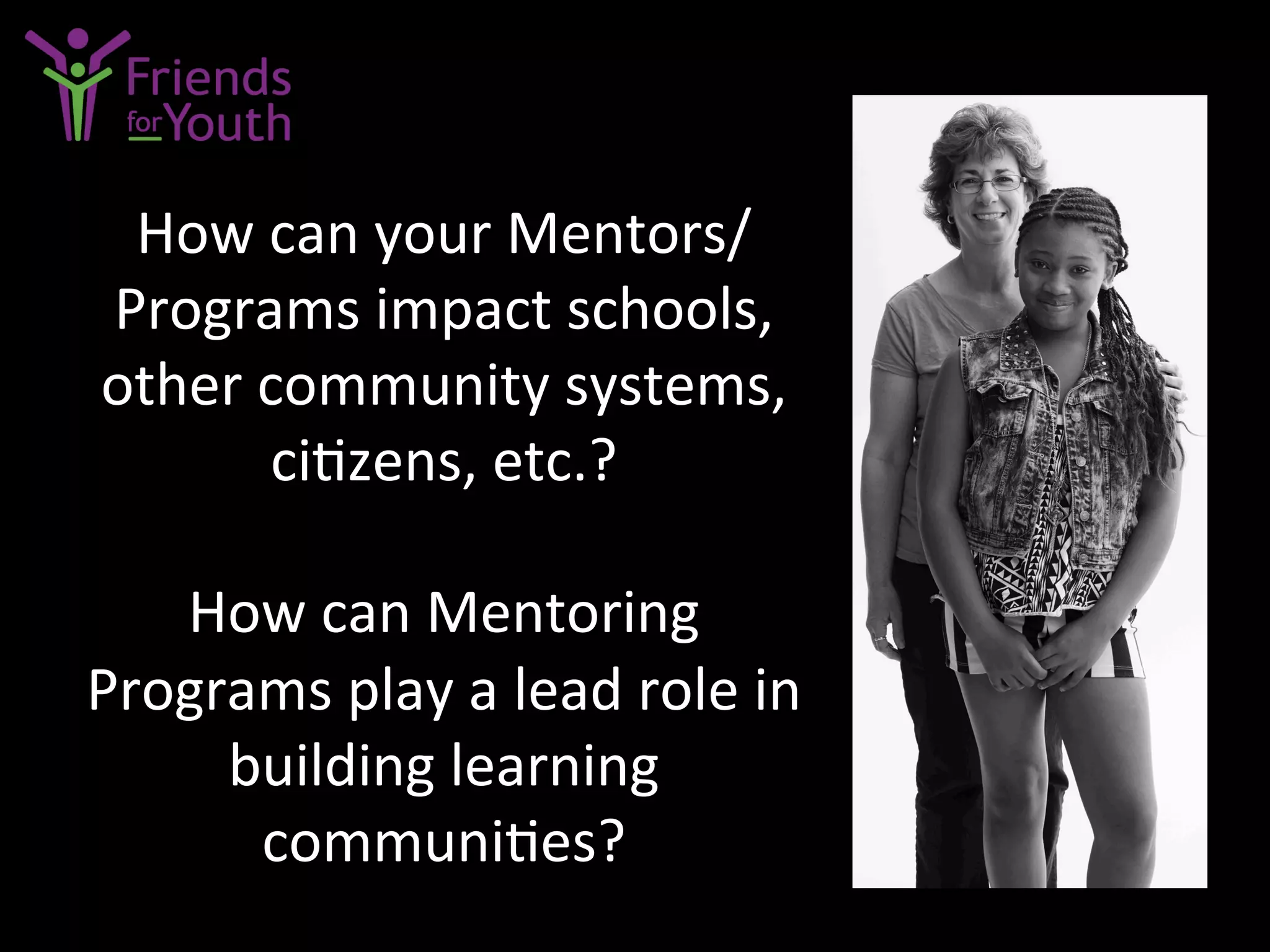 How	
  can	
  your	
  Mentors/
Programs	
  impact	
  schools,	
  
other	
  community	
  systems,	
  
ci7zens,	
  etc.?	
  	
  	
  
	
  
How	
  can	
  Mentoring	
  
Programs	
  play	
  a	
  lead	
  role	
  in	
  
building	
  learning	
  
communi7es?	
  	
  
 
