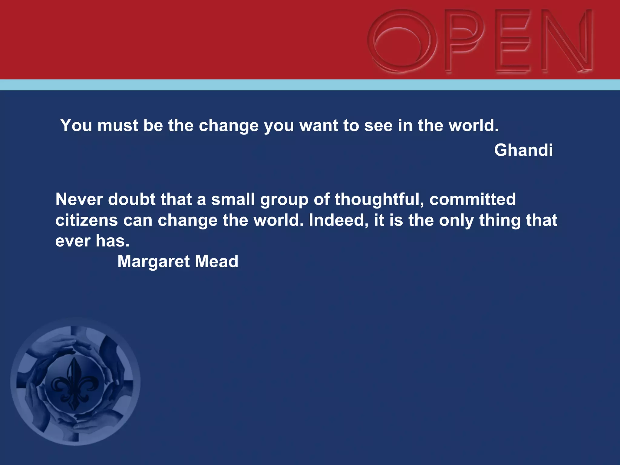 You must be the change you want to see in the world.
Ghandi
Never doubt that a small group of thoughtful, committed
citizens can change the world. Indeed, it is the only thing that
ever has.
Margaret Mead
 