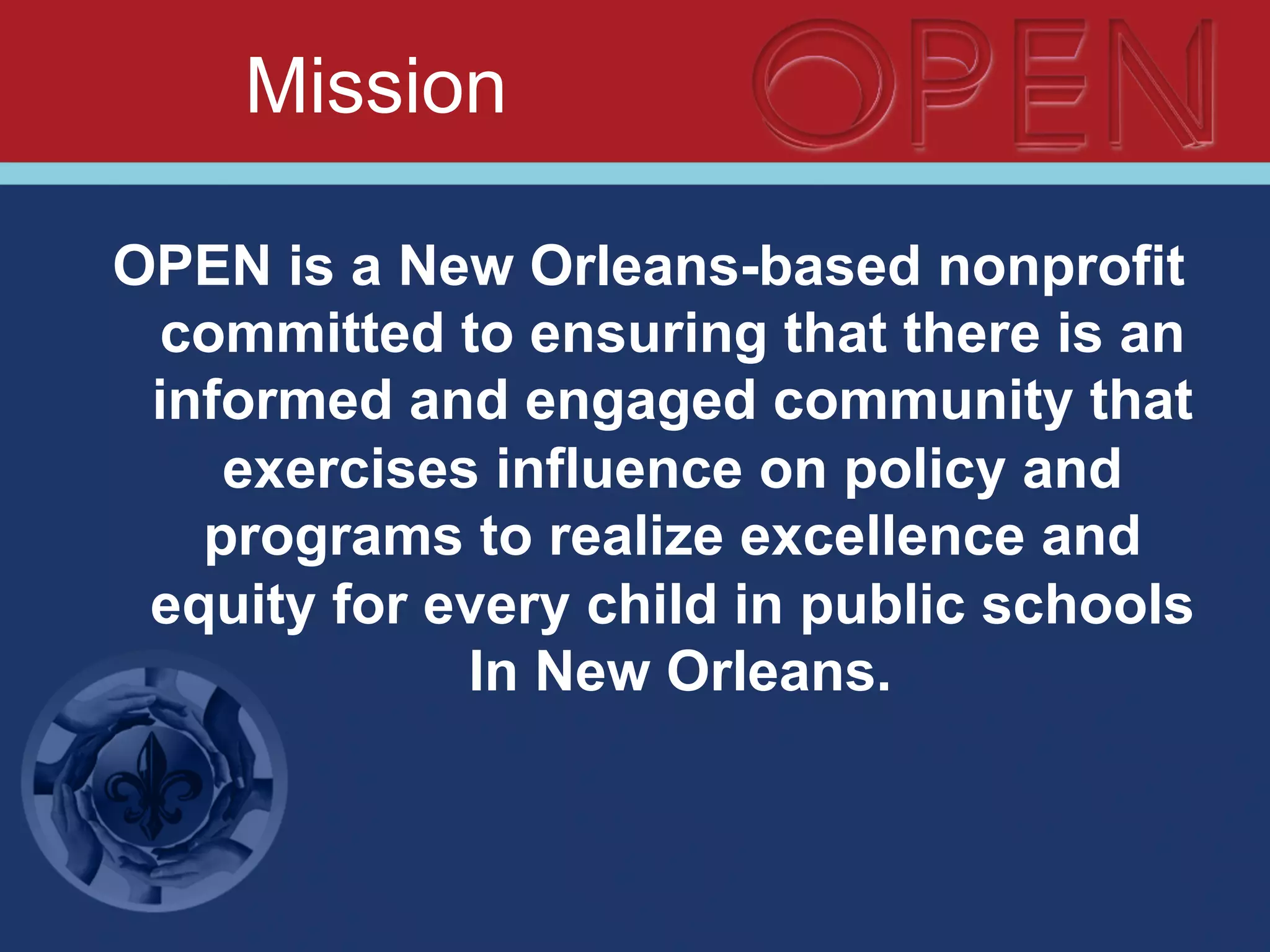 Mission
OPEN is a New Orleans-based nonprofit
committed to ensuring that there is an
informed and engaged community that
exercises influence on policy and
programs to realize excellence and
equity for every child in public schools
In New Orleans.
 