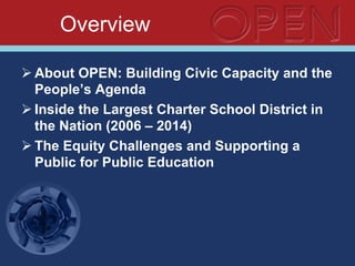 Overview
Ø About OPEN: Building Civic Capacity and the
People’s Agenda
Ø Inside the Largest Charter School District in
the Nation (2006 – 2014)
Ø The Equity Challenges and Supporting a
Public for Public Education
 