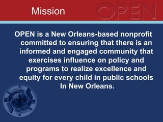 Mission
OPEN is a New Orleans-based nonprofit
committed to ensuring that there is an
informed and engaged community that
exercises influence on policy and
programs to realize excellence and
equity for every child in public schools
In New Orleans.
 