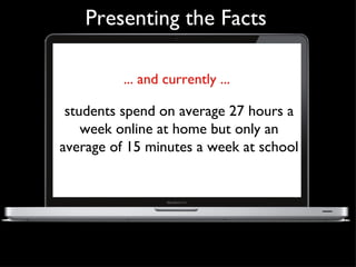 Presenting the Facts ... and currently ... students spend on average 27 hours a week online at home but only an average of 15 minutes a week at school 